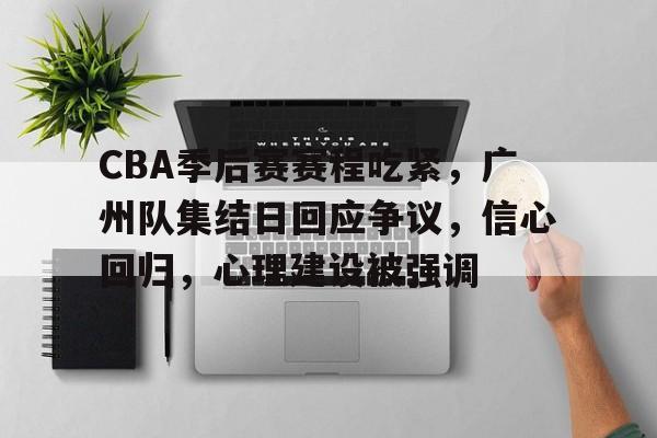 包含CBA季后赛赛程吃紧，广州队集结日回应争议，信心回归，心理建设被强调的词条-爱游戏官网